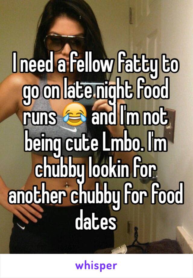 I need a fellow fatty to go on late night food runs 😂 and I'm not being cute Lmbo. I'm chubby lookin for another chubby for food dates