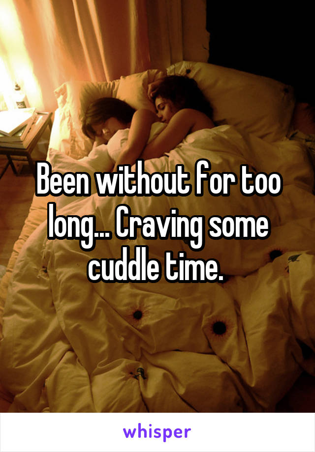 Been without for too long... Craving some cuddle time. 