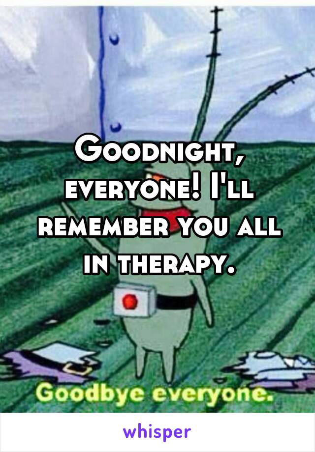 Goodnight, everyone! I'll remember you all in therapy.
