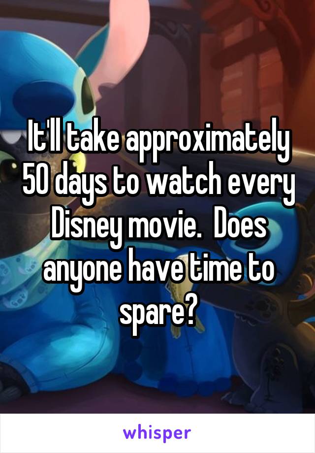 It'll take approximately 50 days to watch every Disney movie.  Does anyone have time to spare?