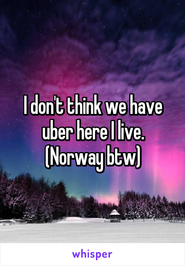 I don't think we have uber here I live. (Norway btw)