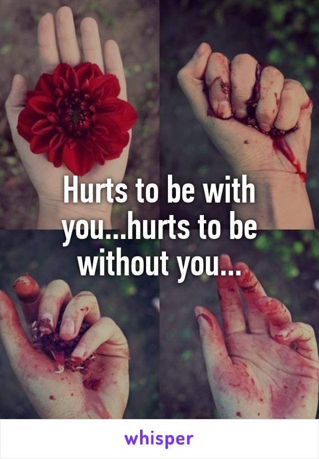 Hurts to be with you...hurts to be without you...