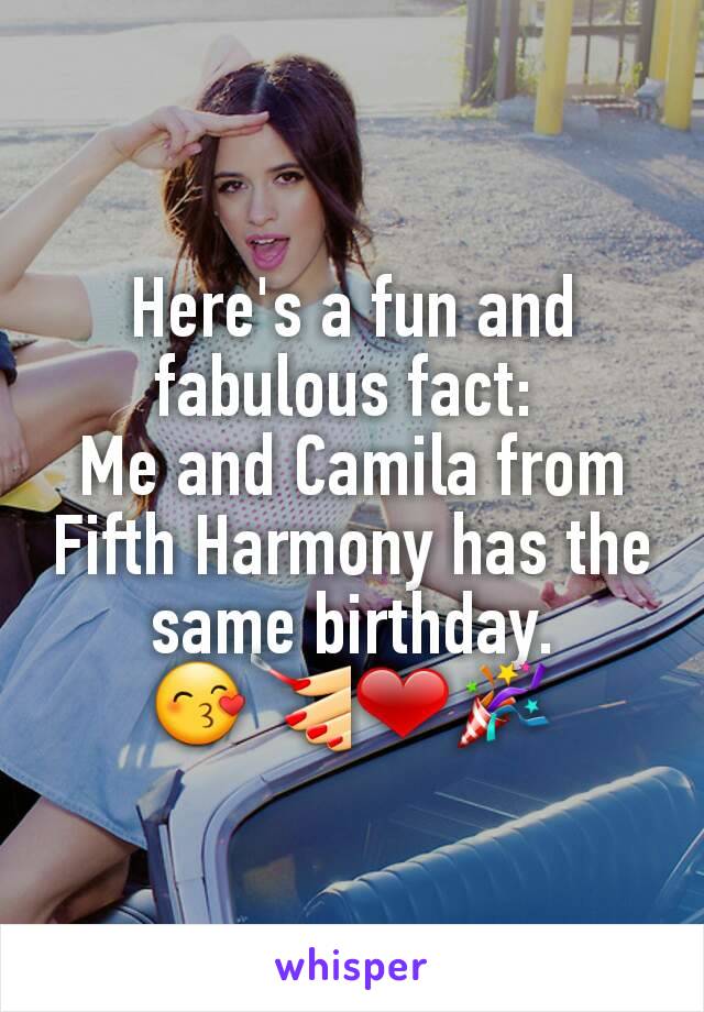 Here's a fun and fabulous fact: 
Me and Camila from Fifth Harmony has the same birthday.
😙💅❤🎉