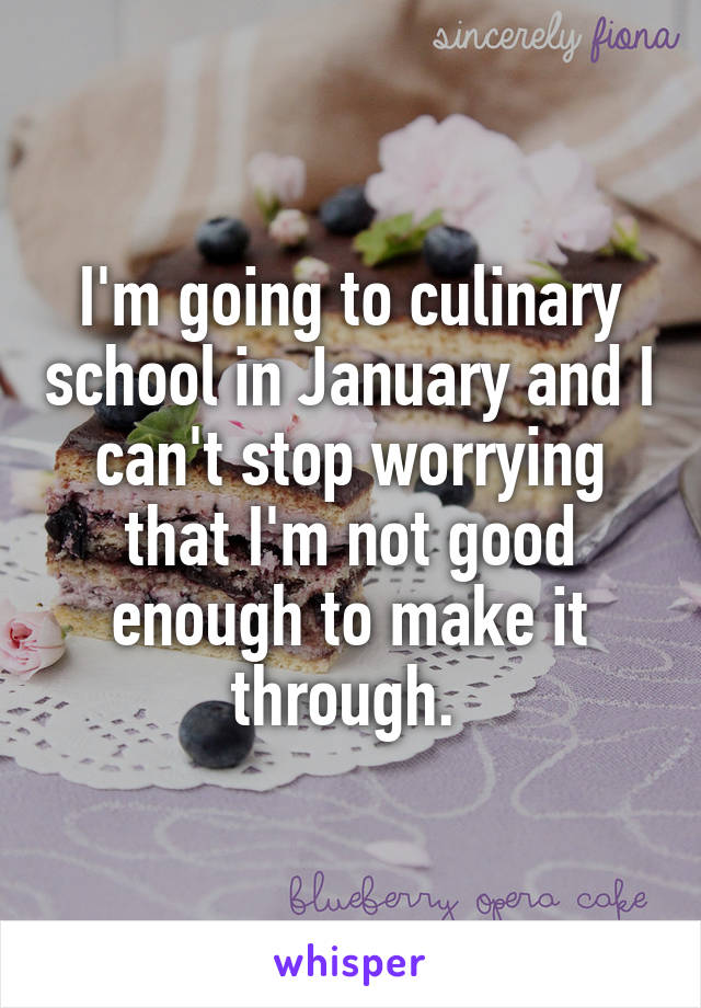 I'm going to culinary school in January and I can't stop worrying that I'm not good enough to make it through. 