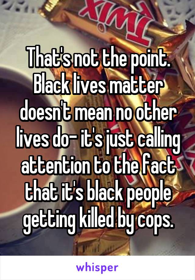 That's not the point. Black lives matter doesn't mean no other lives do- it's just calling attention to the fact that it's black people getting killed by cops.