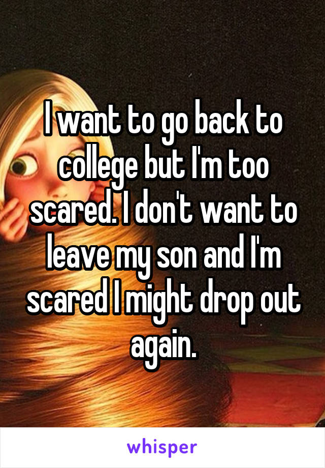 I want to go back to college but I'm too scared. I don't want to leave my son and I'm scared I might drop out again.