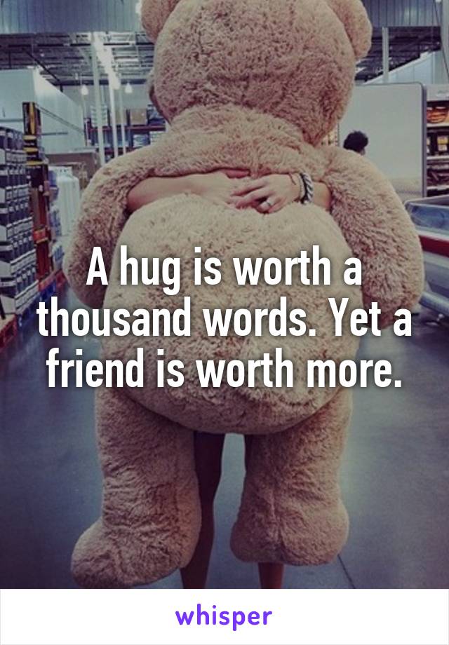 A hug is worth a thousand words. Yet a friend is worth more.