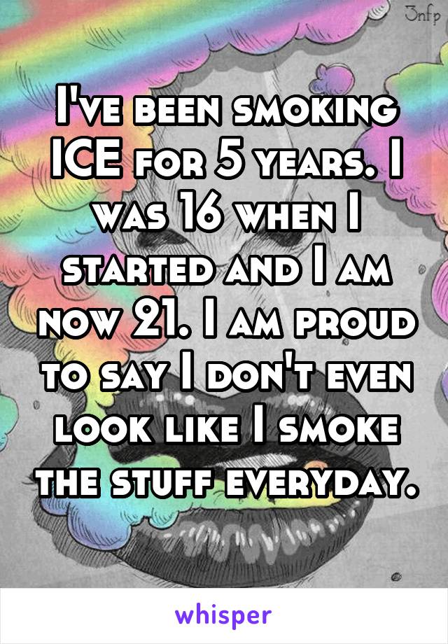 I've been smoking ICE for 5 years. I was 16 when I started and I am now 21. I am proud to say I don't even look like I smoke the stuff everyday. 