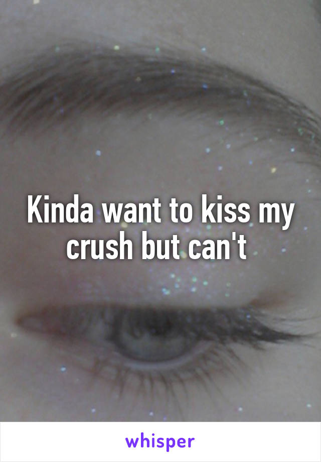 Kinda want to kiss my crush but can't 