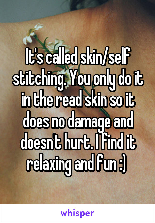 It's called skin/self stitching. You only do it in the read skin so it does no damage and doesn't hurt. I find it relaxing and fun :) 