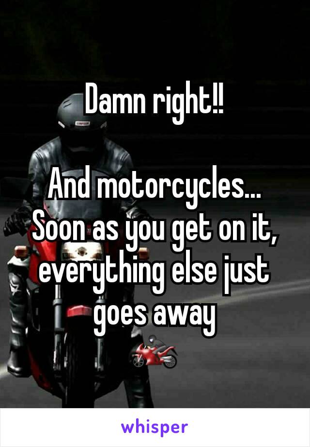 Damn right!!

And motorcycles...
Soon as you get on it, everything else just goes away
🏍