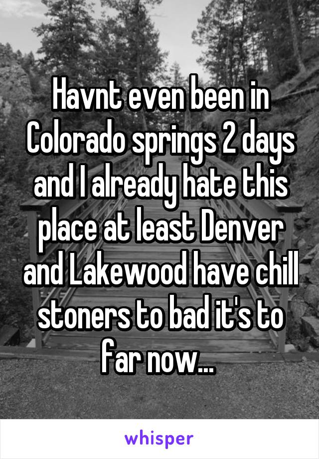 Havnt even been in Colorado springs 2 days and I already hate this place at least Denver and Lakewood have chill stoners to bad it's to far now... 