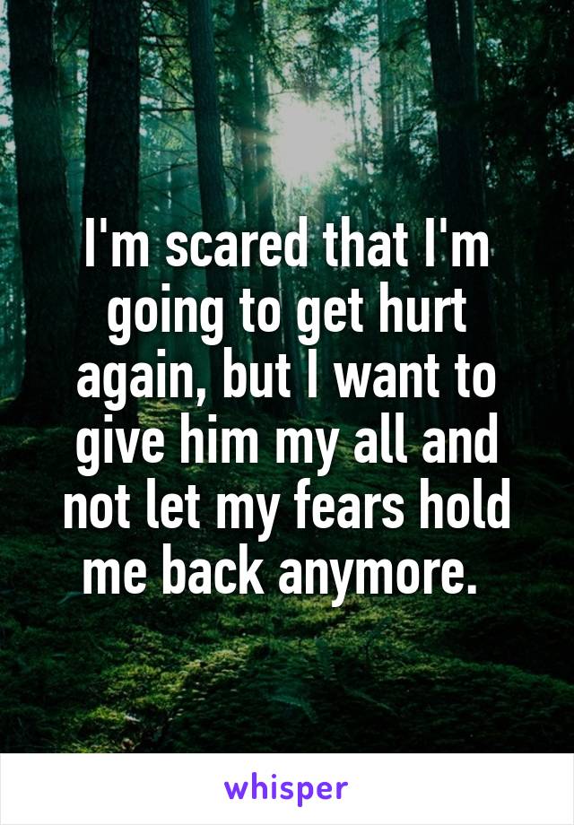 I'm scared that I'm going to get hurt again, but I want to give him my all and not let my fears hold me back anymore. 