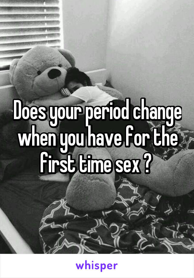 Does your period change when you have for the first time sex ? 