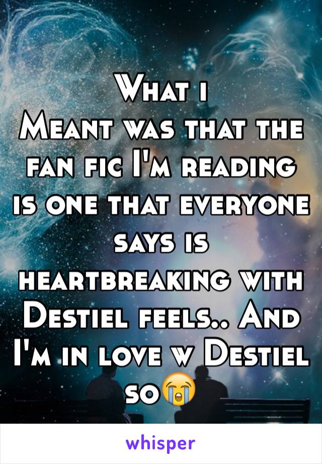 What i 
Meant was that the fan fic I'm reading is one that everyone says is heartbreaking with Destiel feels.. And I'm in love w Destiel so😭