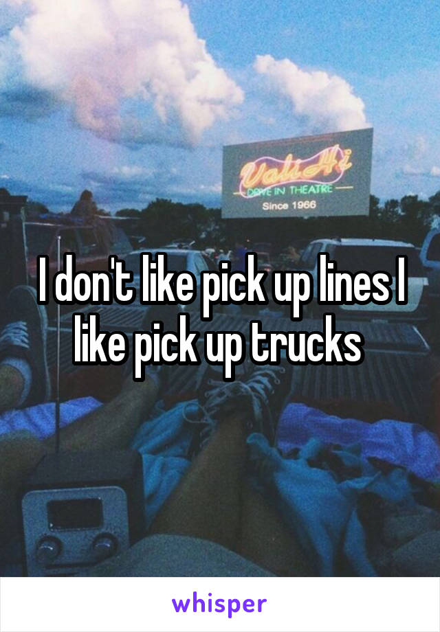 I don't like pick up lines I like pick up trucks 