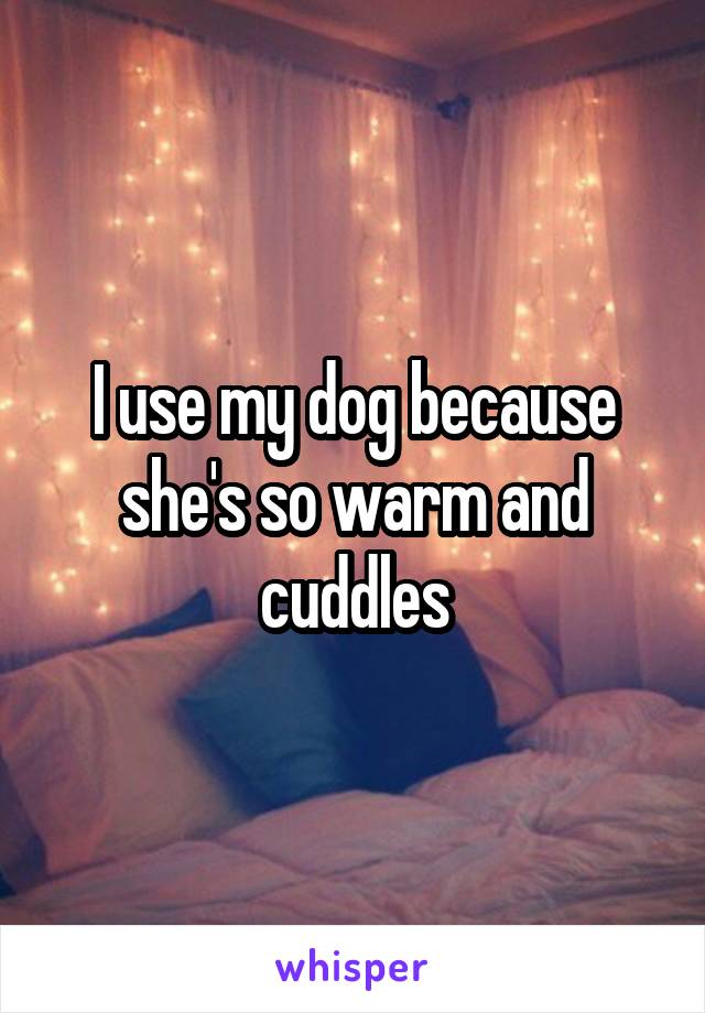 I use my dog because she's so warm and cuddles