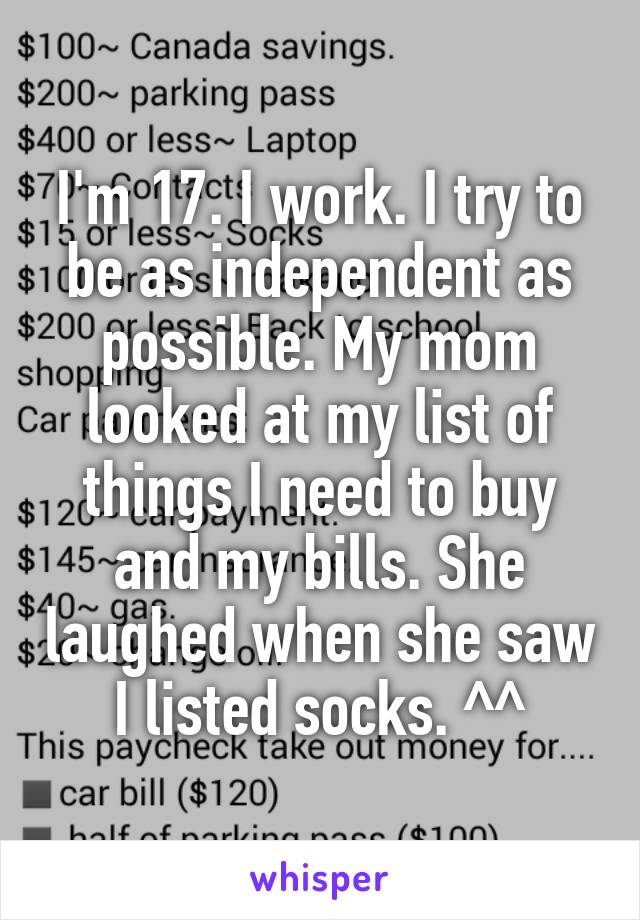 I'm 17. I work. I try to be as independent as possible. My mom looked at my list of things I need to buy and my bills. She laughed when she saw I listed socks. ^^