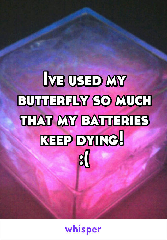 Ive used my butterfly so much that my batteries keep dying! 
:(