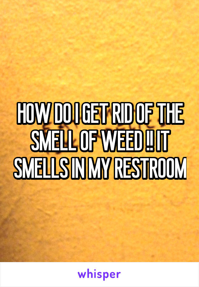 HOW DO I GET RID OF THE SMELL OF WEED !! IT SMELLS IN MY RESTROOM