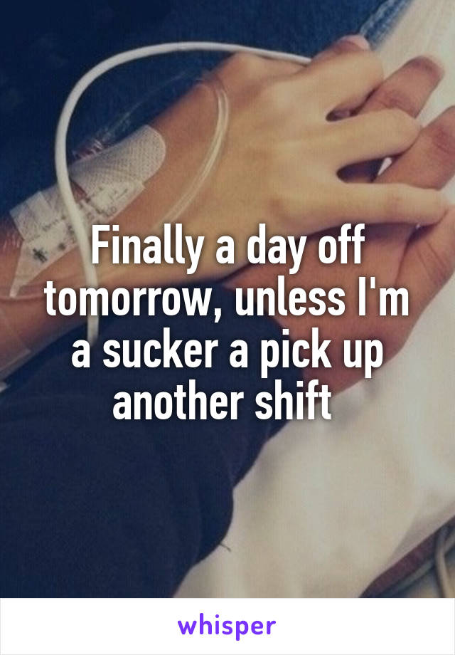 Finally a day off tomorrow, unless I'm a sucker a pick up another shift 