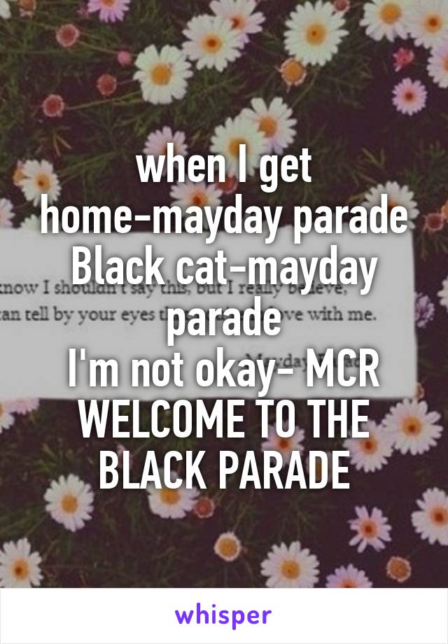 when I get home-mayday parade
Black cat-mayday parade
I'm not okay- MCR
WELCOME TO THE BLACK PARADE