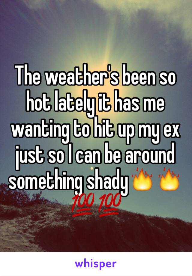 The weather's been so hot lately it has me wanting to hit up my ex just so I can be around something shady🔥🔥💯💯