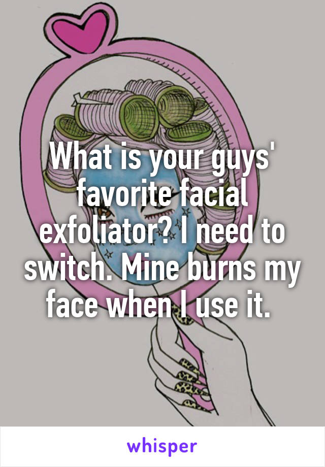 What is your guys' favorite facial exfoliator? I need to switch. Mine burns my face when I use it. 