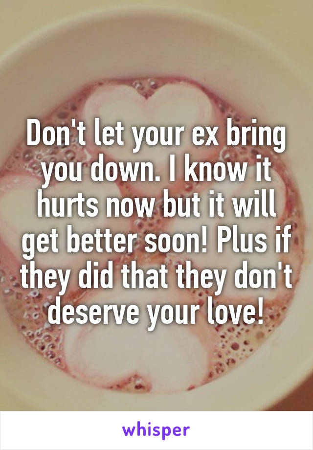 Don't let your ex bring you down. I know it hurts now but it will get better soon! Plus if they did that they don't deserve your love!