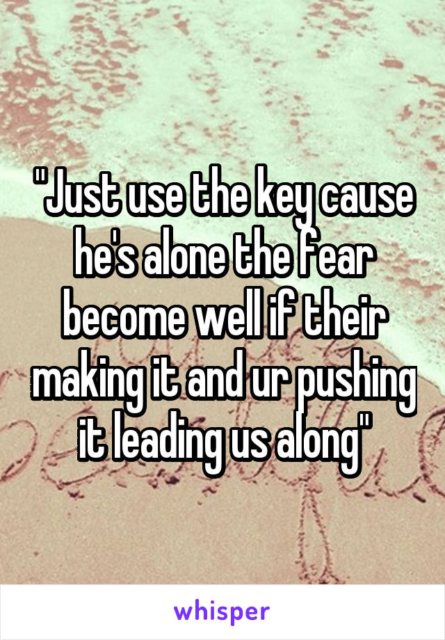 "Just use the key cause he's alone the fear become well if their making it and ur pushing it leading us along"