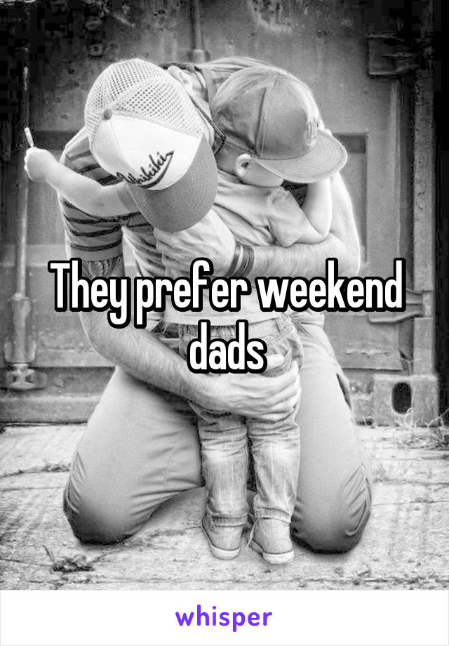They prefer weekend dads