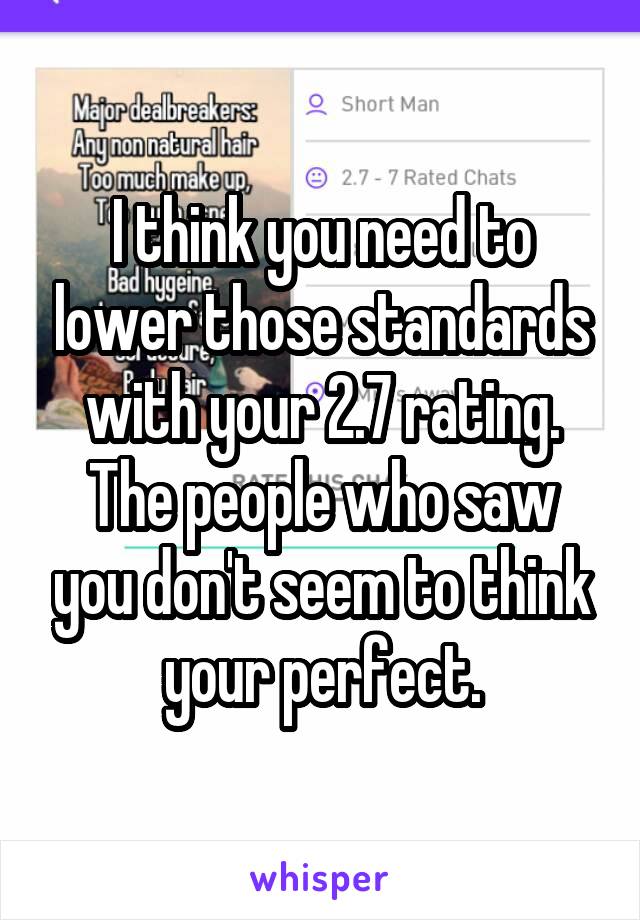 I think you need to lower those standards with your 2.7 rating.
The people who saw you don't seem to think your perfect.