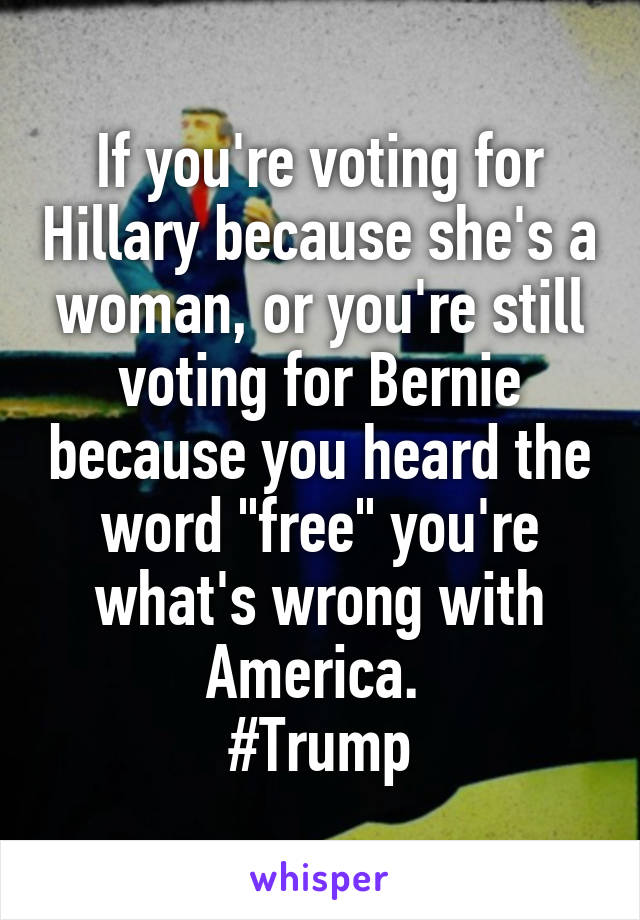 If you're voting for Hillary because she's a woman, or you're still voting for Bernie because you heard the word "free" you're what's wrong with America. 
#Trump