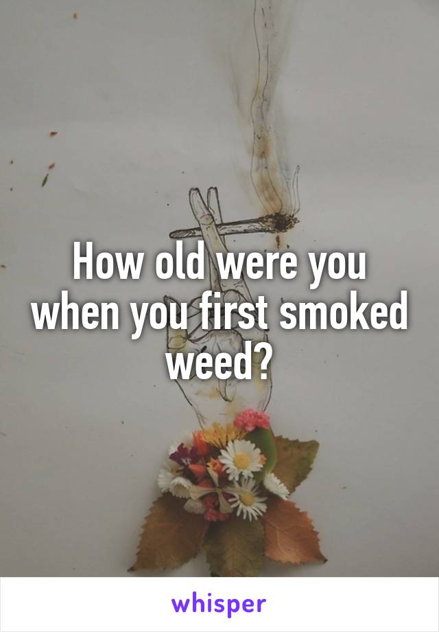 How old were you when you first smoked weed?