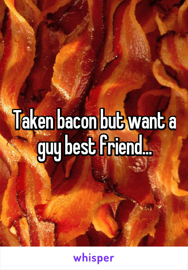 Taken bacon but want a guy best friend...