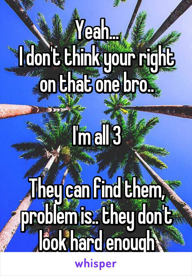 Yeah...
I don't think your right on that one bro..

I'm all 3

They can find them, problem is.. they don't look hard enough