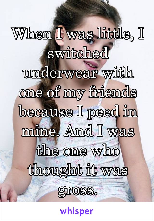 When I was little, I switched underwear with one of my friends because I peed in mine. And I was the one who thought it was gross.