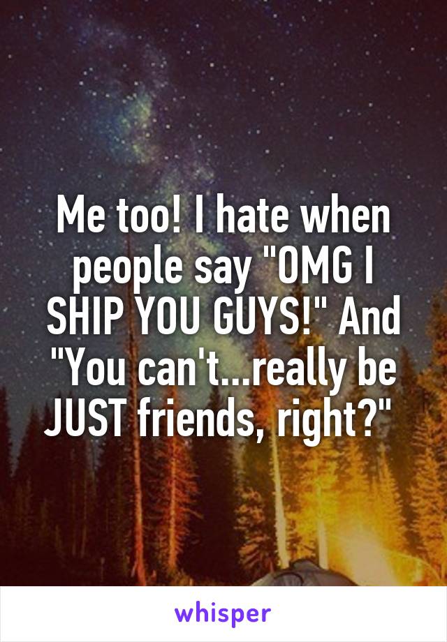 Me too! I hate when people say "OMG I SHIP YOU GUYS!" And "You can't...really be JUST friends, right?" 