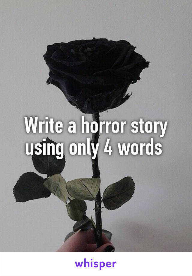 Write a horror story using only 4 words 