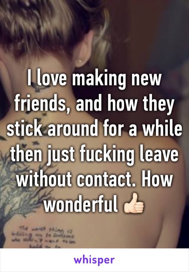 I love making new friends, and how they stick around for a while then just fucking leave without contact. How wonderful 👍🏻