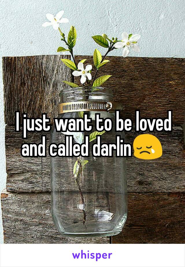  I just want to be loved and called darlin😢