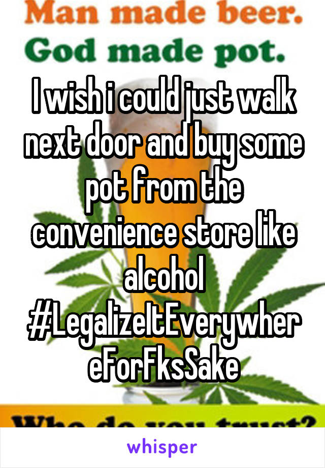 I wish i could just walk next door and buy some pot from the convenience store like alcohol
#LegalizeItEverywhereForFksSake