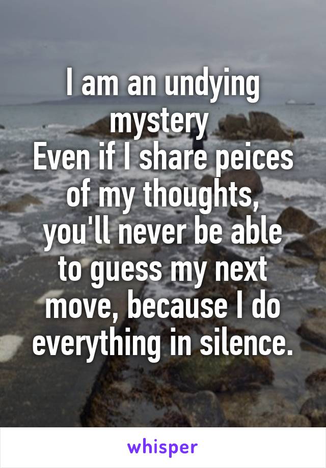 I am an undying mystery 
Even if I share peices of my thoughts,
you'll never be able to guess my next move, because I do everything in silence.
