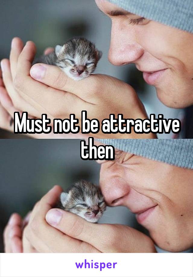 Must not be attractive then