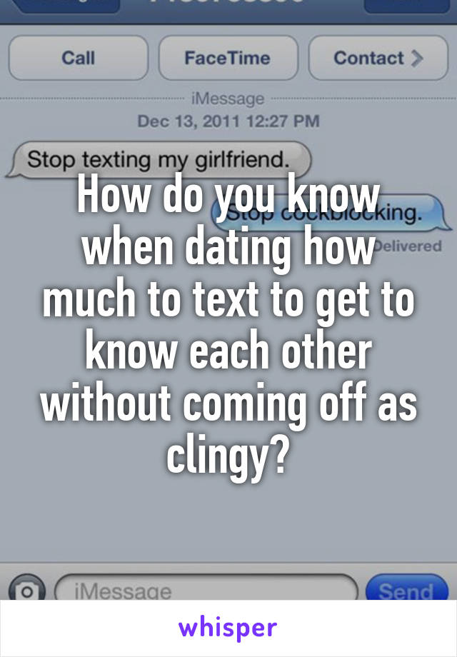 How do you know when dating how much to text to get to know each other without coming off as clingy?