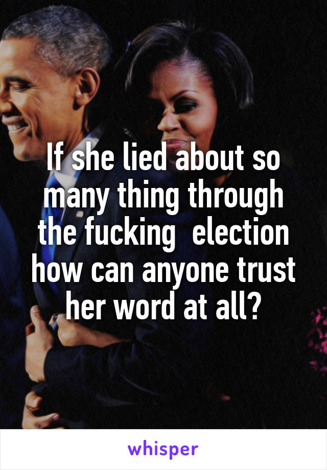 If she lied about so many thing through the fucking  election how can anyone trust her word at all?