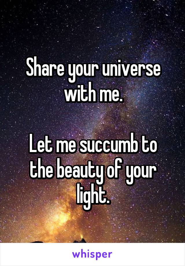 Share your universe with me.

Let me succumb to the beauty of your light.