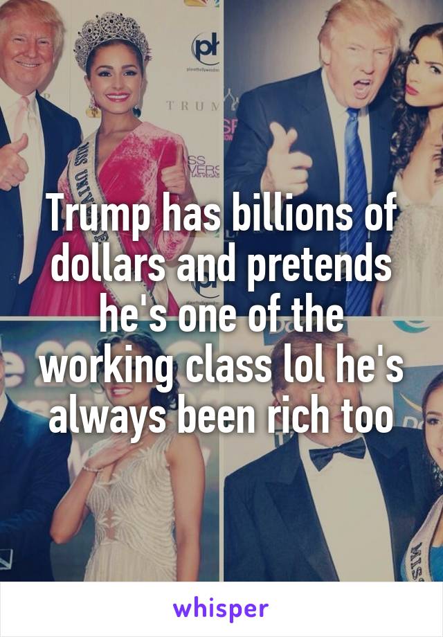 Trump has billions of dollars and pretends he's one of the working class lol he's always been rich too