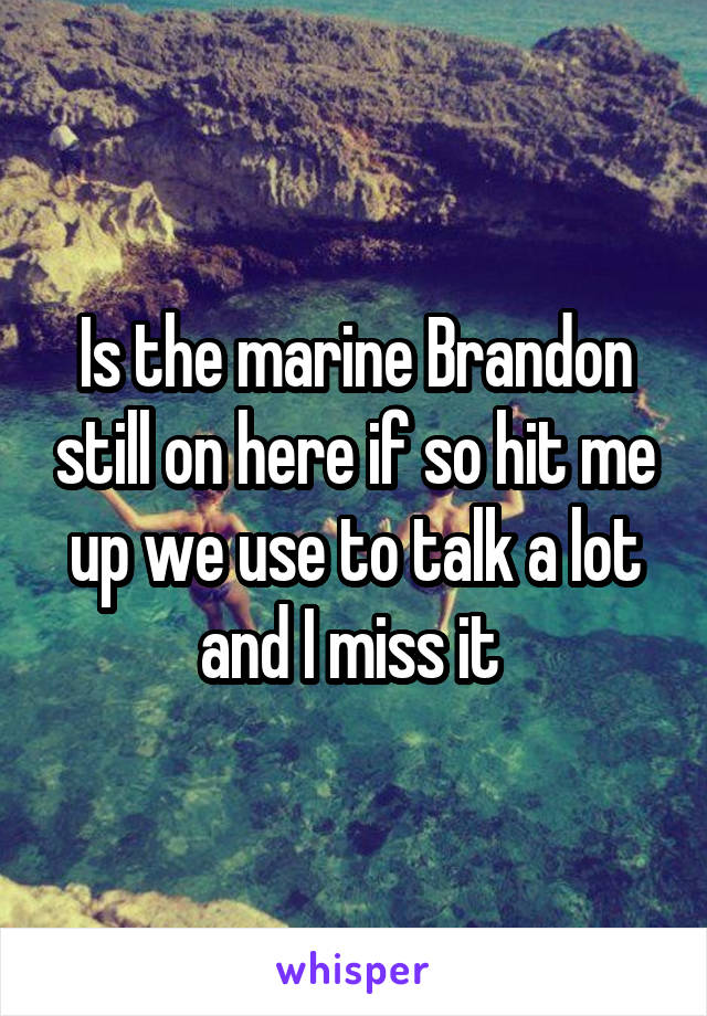 Is the marine Brandon still on here if so hit me up we use to talk a lot and I miss it 