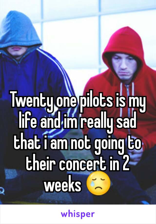 Twenty one pilots is my life and im really sad that i am not going to their concert in 2 weeks 😢